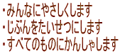 ・みんなにやさしくします ・自分を大切にします ・すべてのものにかんしゃします 